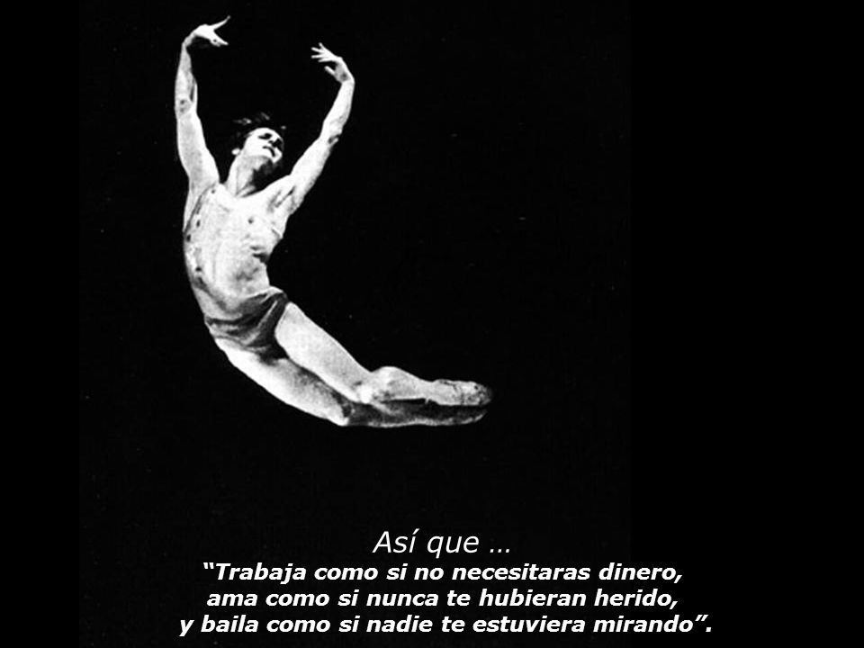 Así que … Trabaja como si no necesitaras dinero, ama como si nunca te hubieran herido, y baila como si nadie te estuviera mirando .