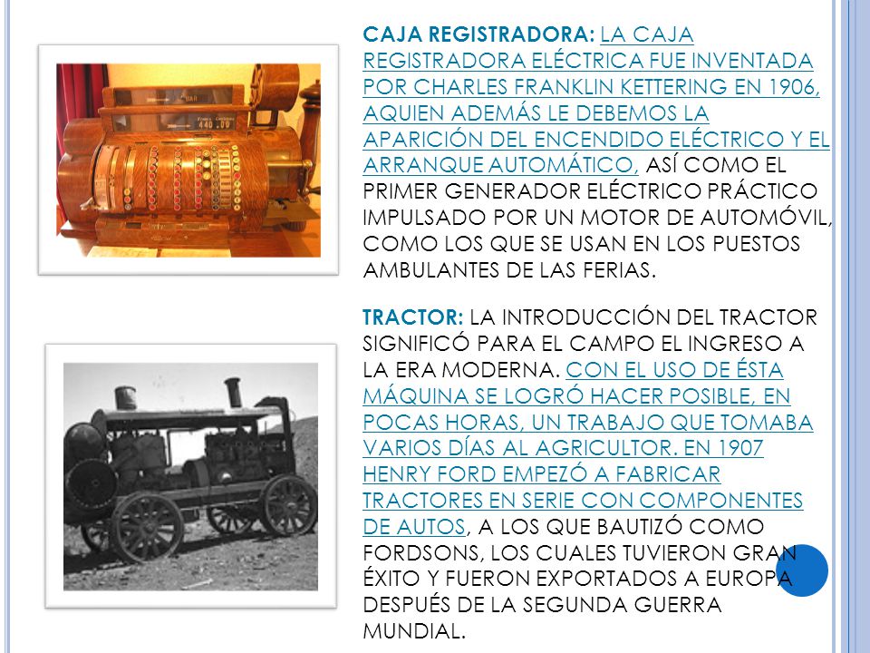 CAJA REGISTRADORA: LA CAJA REGISTRADORA ELÉCTRICA FUE INVENTADA POR CHARLES FRANKLIN KETTERING EN 1906, AQUIEN ADEMÁS LE DEBEMOS LA APARICIÓN DEL ENCENDIDO ELÉCTRICO Y EL ARRANQUE AUTOMÁTICO, ASÍ COMO EL PRIMER GENERADOR ELÉCTRICO PRÁCTICO IMPULSADO POR UN MOTOR DE AUTOMÓVIL, COMO LOS QUE SE USAN EN LOS PUESTOS AMBULANTES DE LAS FERIAS.
