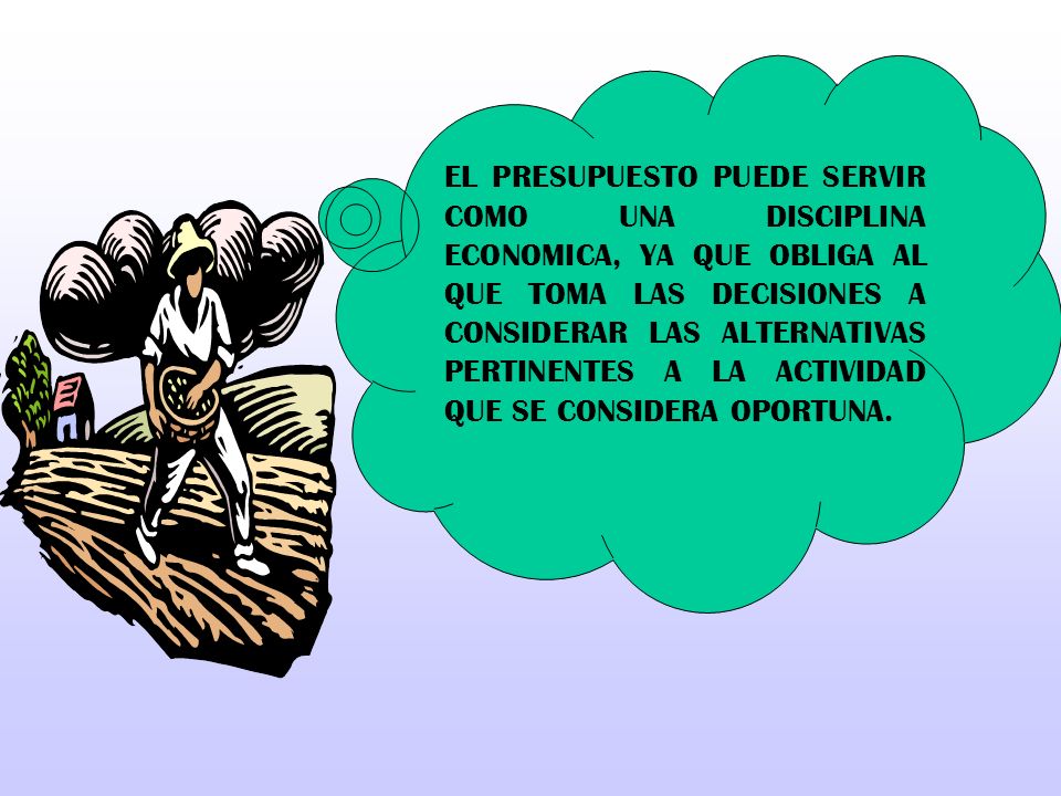 EL PRESUPUESTO PUEDE SERVIR COMO UNA DISCIPLINA ECONOMICA, YA QUE OBLIGA AL QUE TOMA LAS DECISIONES A CONSIDERAR LAS ALTERNATIVAS PERTINENTES A LA ACTIVIDAD QUE SE CONSIDERA OPORTUNA.