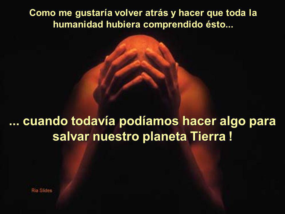 Como me gustaría volver atrás y hacer que toda la humanidad hubiera comprendido ésto...