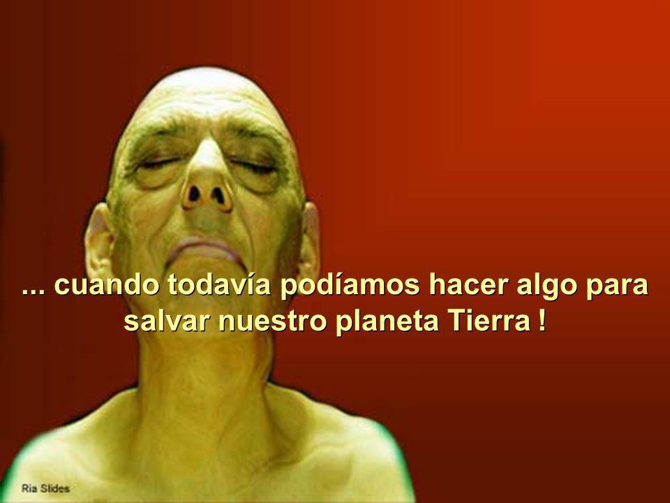... cuando todavía podíamos hacer algo para salvar nuestro planeta Tierra !