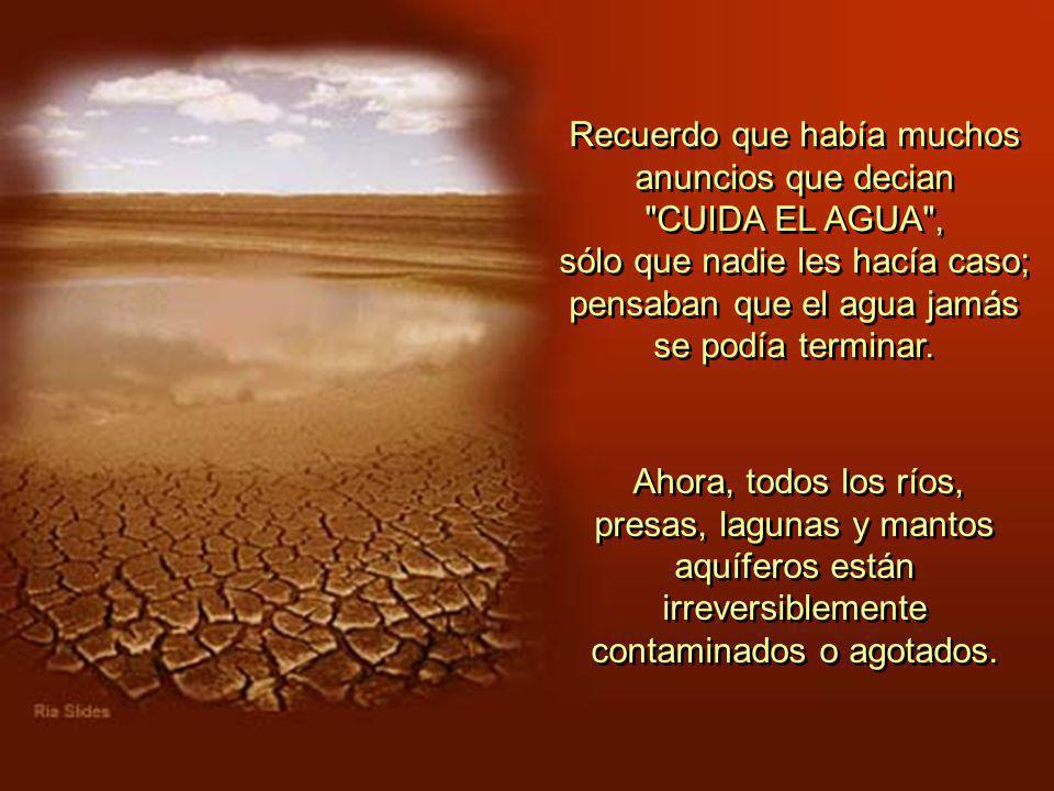 Recuerdo que había muchos anuncios que decian CUIDA EL AGUA , sólo que nadie les hacía caso; pensaban que el agua jamás se podía terminar.