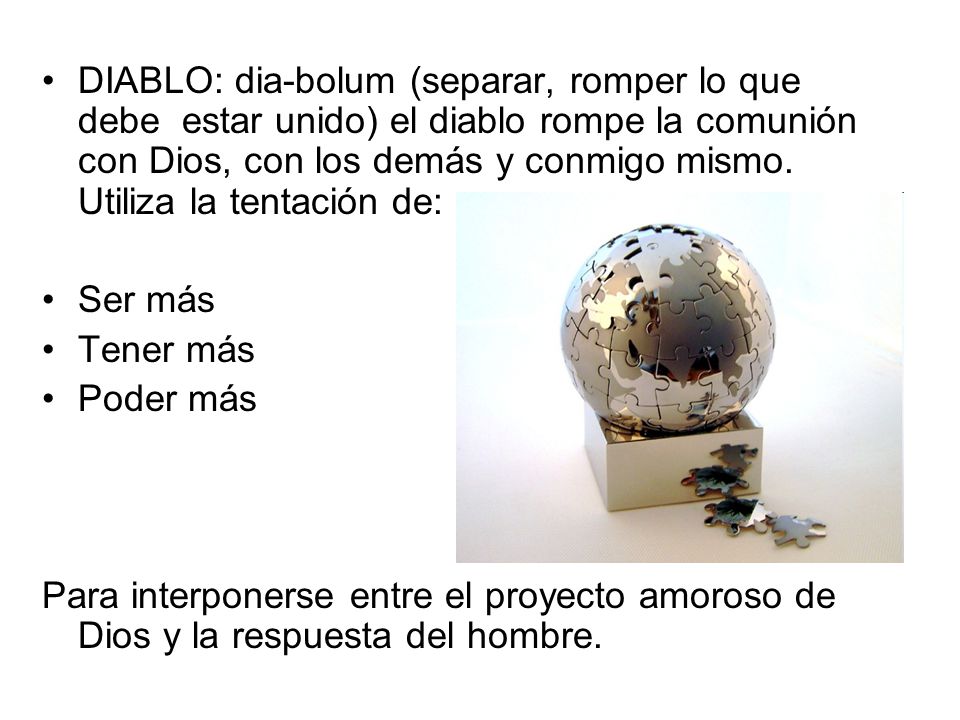 DIABLO: dia-bolum (separar, romper lo que debe estar unido) el diablo rompe la comunión con Dios, con los demás y conmigo mismo. Utiliza la tentación de: