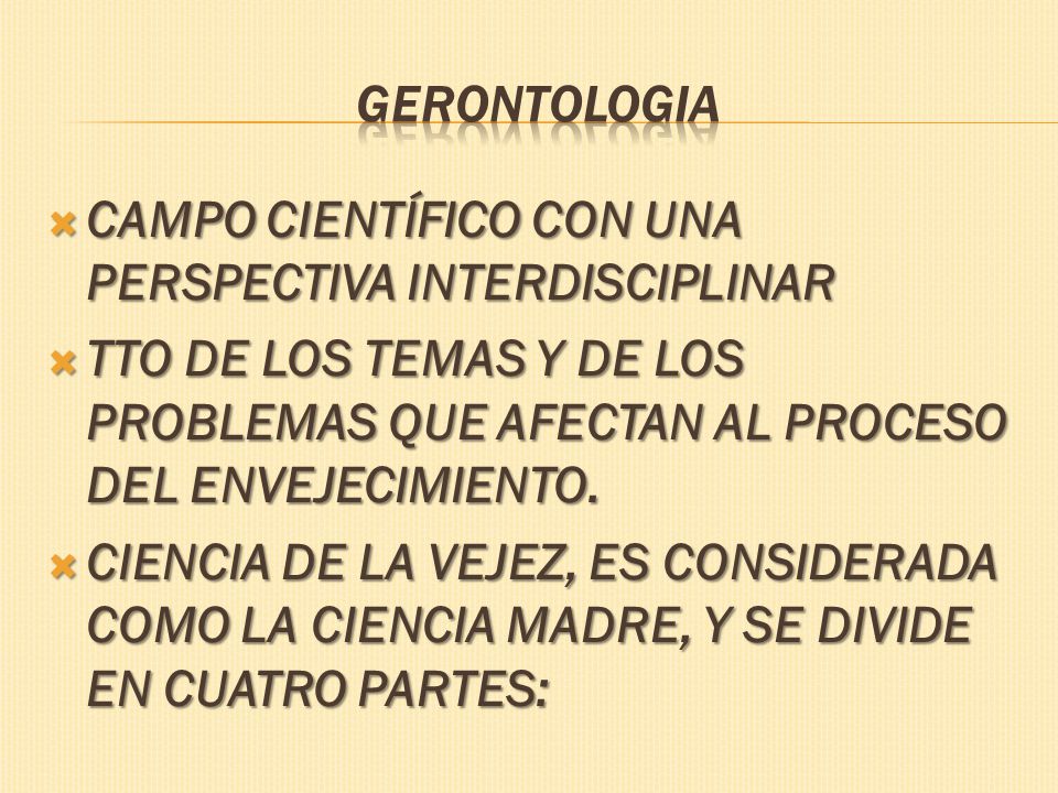 GERONTOLOGIA CAMPO CIENTÍFICO CON UNA PERSPECTIVA INTERDISCIPLINAR. TTO DE LOS TEMAS Y DE LOS PROBLEMAS QUE AFECTAN AL PROCESO DEL ENVEJECIMIENTO.