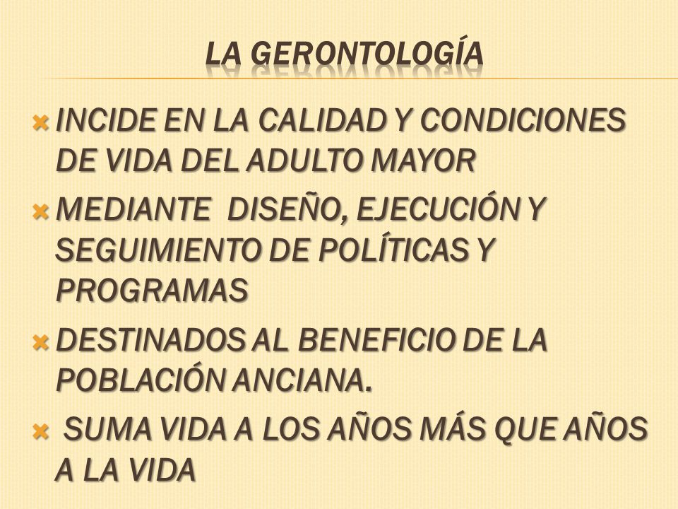 La Gerontología INCIDE EN LA CALIDAD Y CONDICIONES DE VIDA DEL ADULTO MAYOR. MEDIANTE DISEÑO, EJECUCIÓN Y SEGUIMIENTO DE POLÍTICAS Y PROGRAMAS.