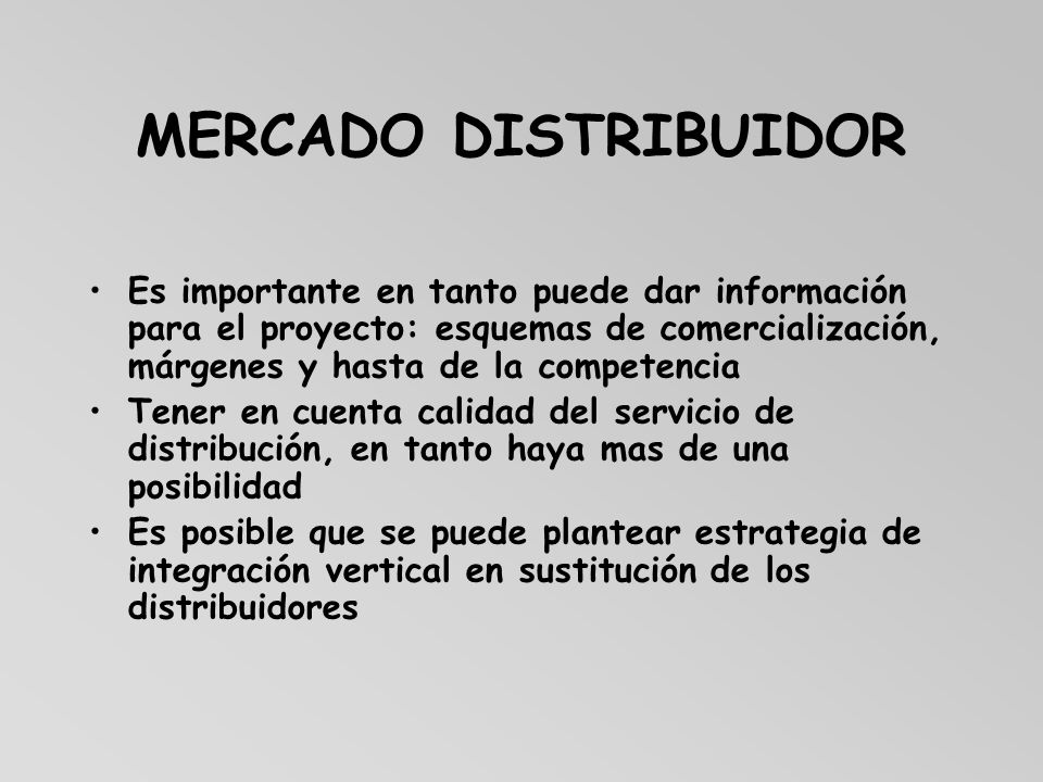 MERCADO DISTRIBUIDOR Es importante en tanto puede dar información para el proyecto: esquemas de comercialización, márgenes y hasta de la competencia.