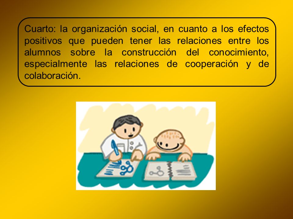 Cuarto: la organización social, en cuanto a los efectos positivos que pueden tener las relaciones entre los alumnos sobre la construcción del conocimiento, especialmente las relaciones de cooperación y de colaboración.