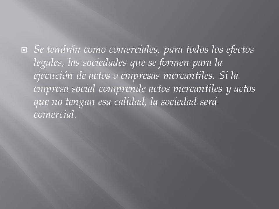Se tendrán como comerciales, para todos los efectos legales, las sociedades que se formen para la ejecución de actos o empresas mercantiles.