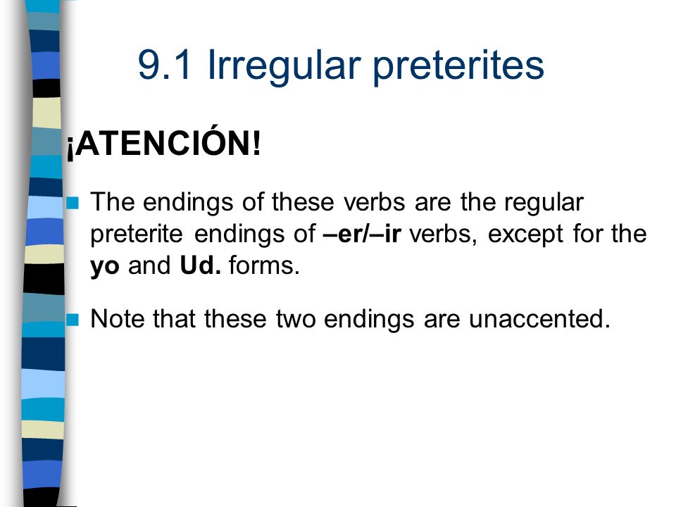 ¡ATENCIÓN! The endings of these verbs are the regular preterite endings of –er/–ir verbs, except for the yo and Ud. forms.