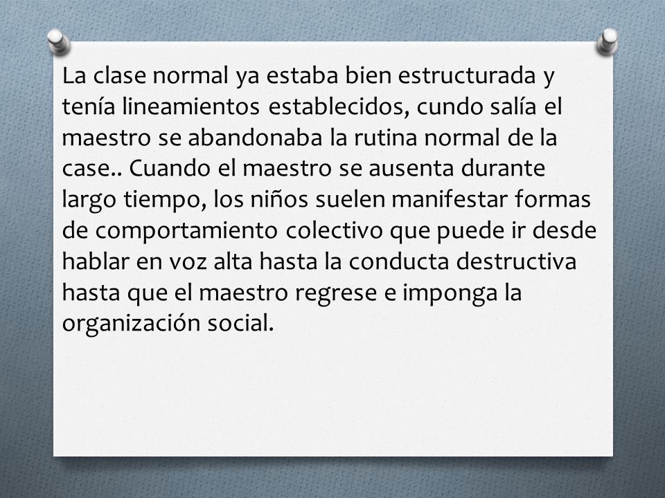 La clase normal ya estaba bien estructurada y tenía lineamientos establecidos, cundo salía el maestro se abandonaba la rutina normal de la case..