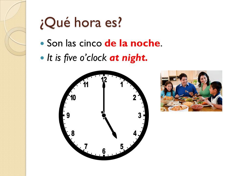 ¿Qué hora es Son las cinco de la noche. It is five o’clock at night.