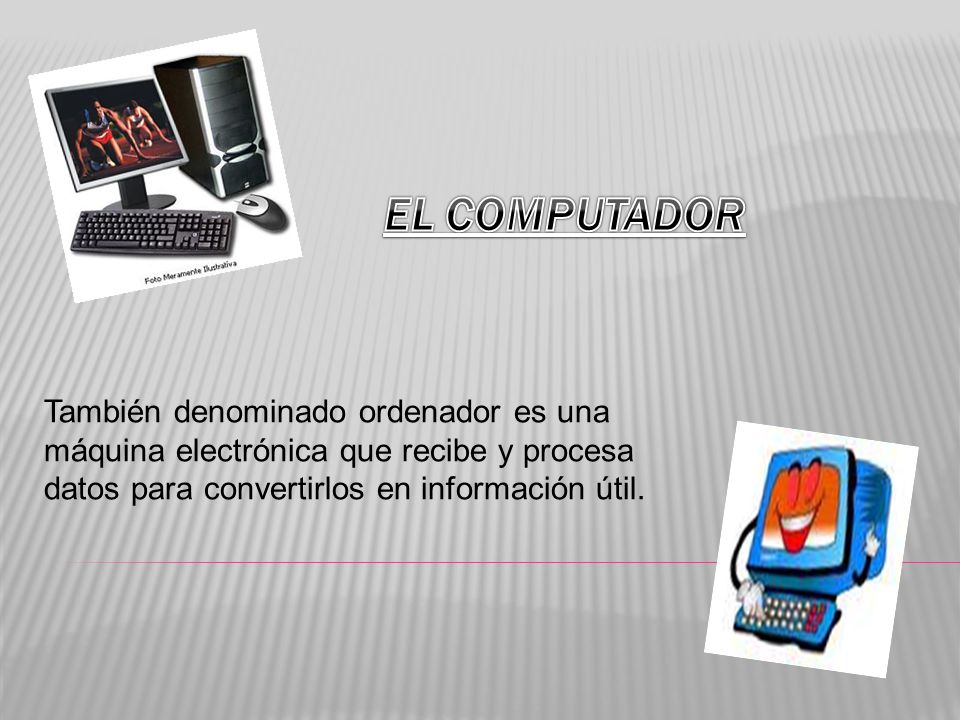 EL COMPUTADOR También denominado ordenador es una máquina electrónica que recibe y procesa datos para convertirlos en información útil.