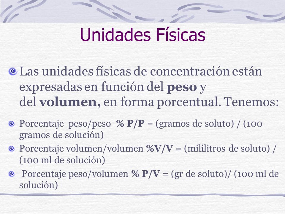 Unidades Físicas Las unidades físicas de concentración están expresadas en función del peso y del volumen, en forma porcentual. Tenemos: