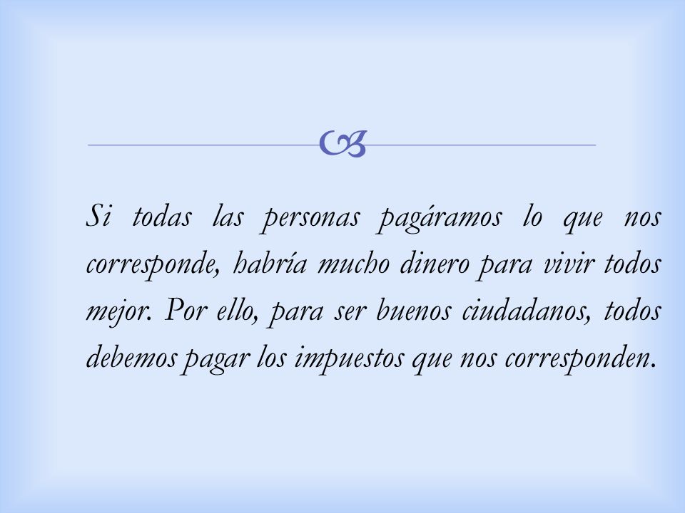 Si todas las personas pagáramos lo que nos corresponde, habría mucho dinero para vivir todos mejor. Por ello, para ser buenos ciudadanos, todos debemos pagar los impuestos que nos corresponden.