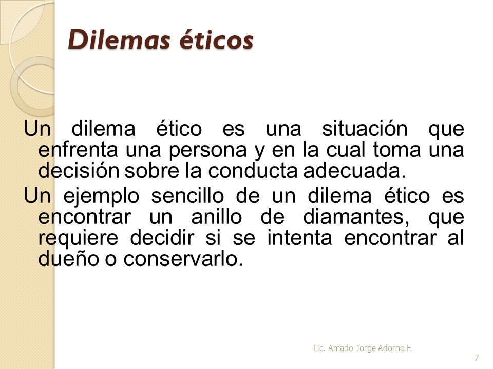 Dilemas éticos Un dilema ético es una situación que enfrenta una persona y en la cual toma una decisión sobre la conducta adecuada.