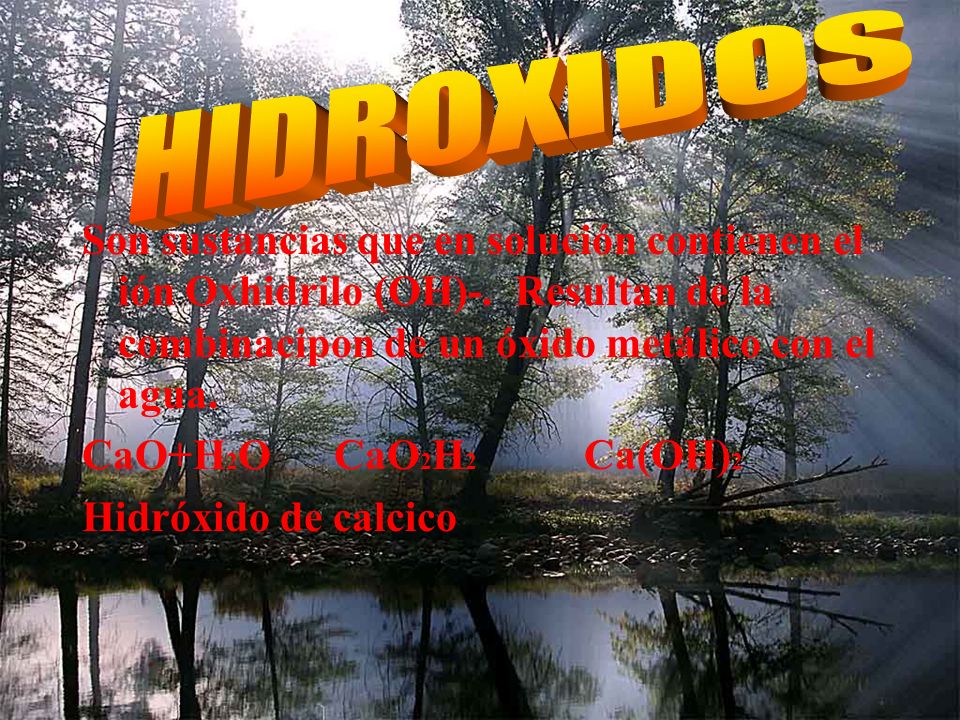 HIDROXIDOS Son sustancias que en solución contienen el ión Oxhidrilo (OH)-. Resultan de la combinacipon de un óxido metálico con el agua.