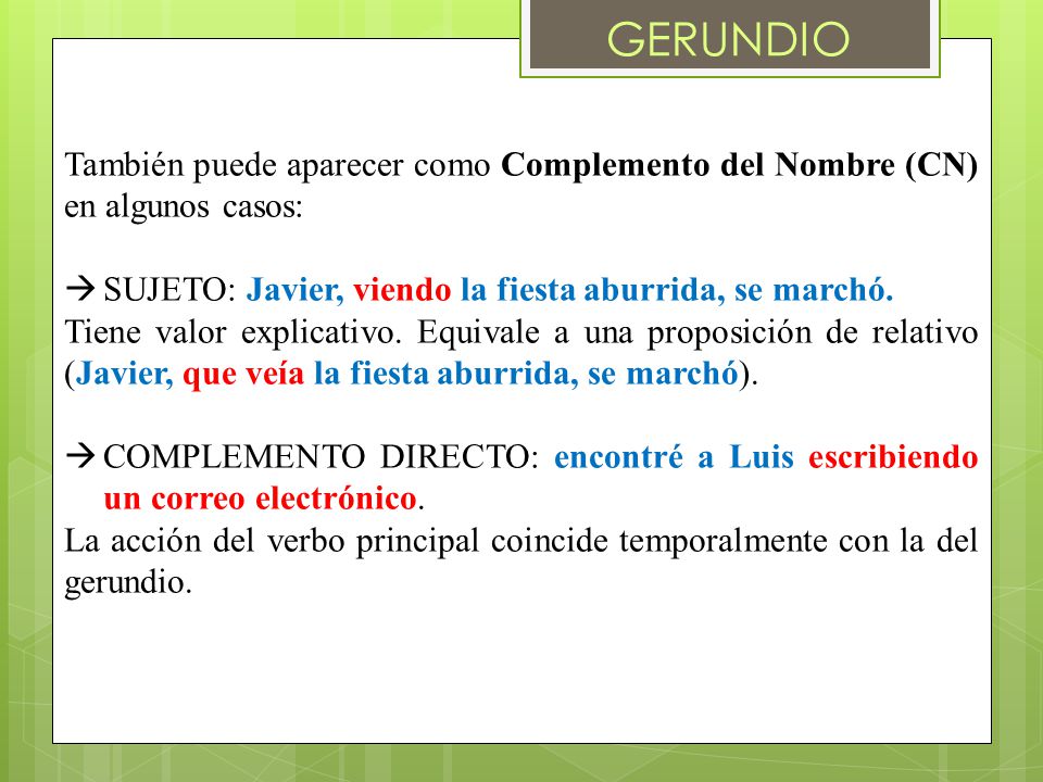 GERUNDIO También puede aparecer como Complemento del Nombre (CN) en algunos casos: SUJETO: Javier, viendo la fiesta aburrida, se marchó.