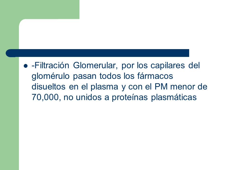 -Filtración Glomerular, por los capilares del glomérulo pasan todos los fármacos disueltos en el plasma y con el PM menor de 70,000, no unidos a proteínas plasmáticas
