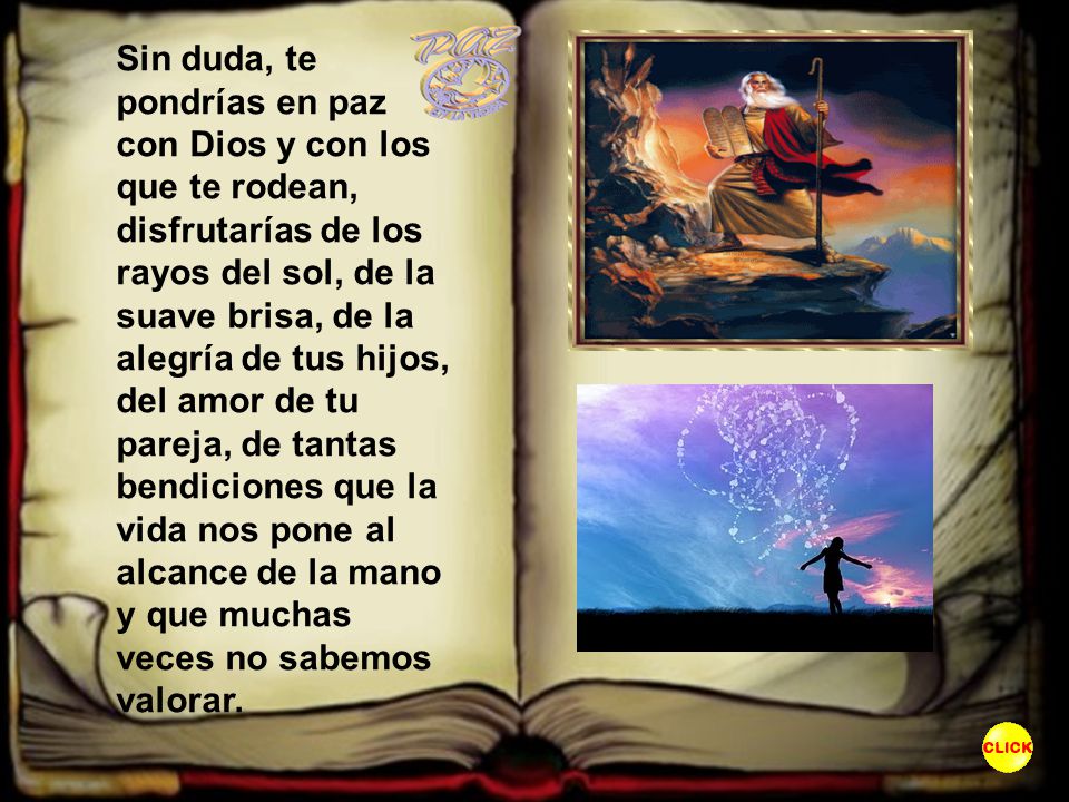 Sin duda, te pondrías en paz con Dios y con los que te rodean, disfrutarías de los rayos del sol, de la suave brisa, de la alegría de tus hijos, del amor de tu pareja, de tantas bendiciones que la vida nos pone al alcance de la mano y que muchas veces no sabemos valorar.