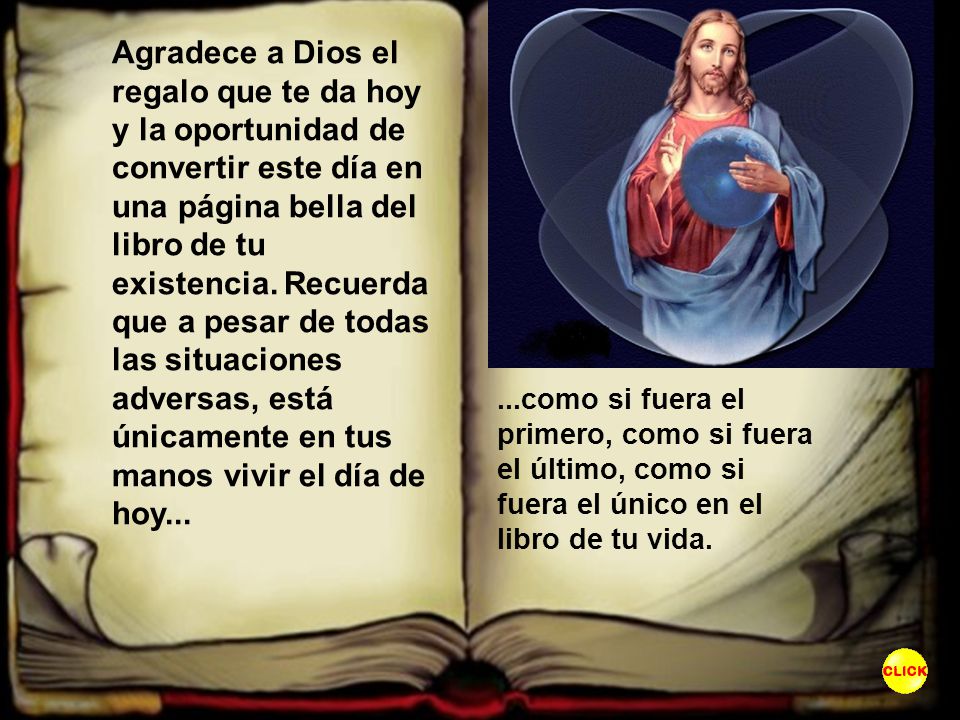 Agradece a Dios el regalo que te da hoy y la oportunidad de convertir este día en una página bella del libro de tu existencia. Recuerda que a pesar de todas las situaciones adversas, está únicamente en tus manos vivir el día de hoy...