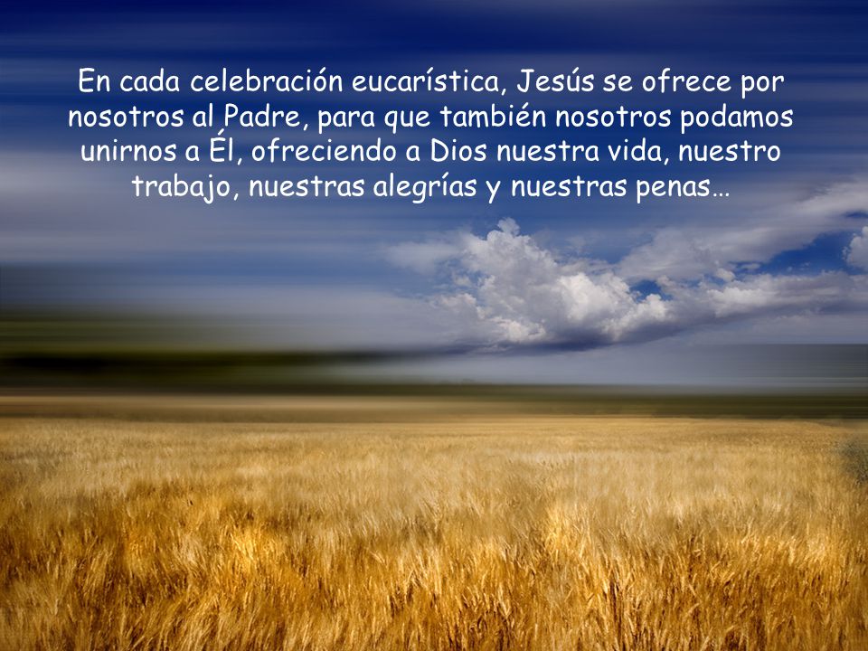 En cada celebración eucarística, Jesús se ofrece por nosotros al Padre, para que también nosotros podamos unirnos a Él, ofreciendo a Dios nuestra vida, nuestro trabajo, nuestras alegrías y nuestras penas…