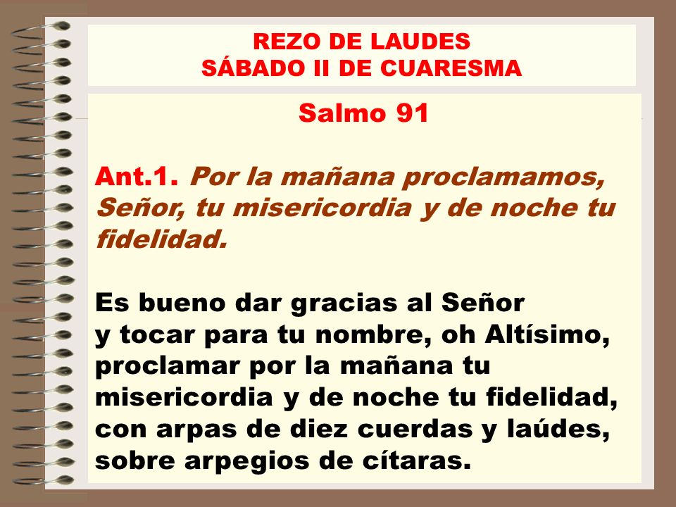 REZO DE LAUDES SÁBADO II DE CUARESMA. Salmo 91. Ant.1. Por la mañana proclamamos, Señor, tu misericordia y de noche tu fidelidad.