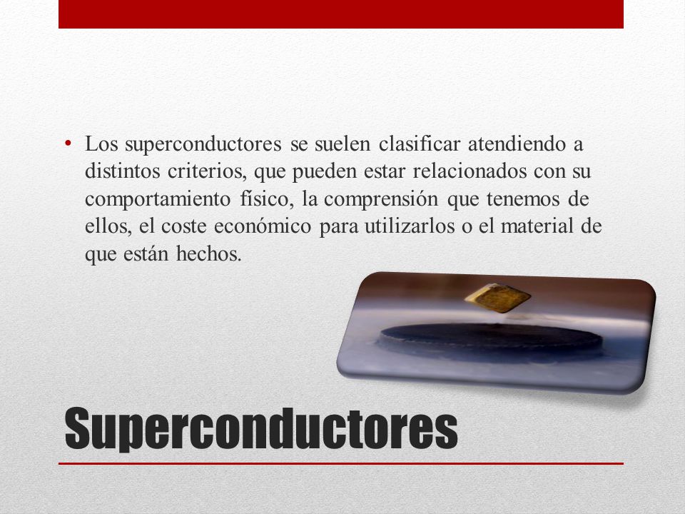 Los superconductores se suelen clasificar atendiendo a distintos criterios, que pueden estar relacionados con su comportamiento físico, la comprensión que tenemos de ellos, el coste económico para utilizarlos o el material de que están hechos.