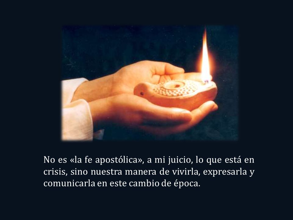 No es «la fe apostólica», a mi juicio, lo que está en crisis, sino nuestra manera de vivirla, expresarla y comunicarla en este cambio de época.