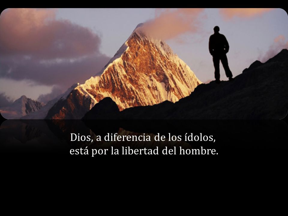 Dios, a diferencia de los ídolos, está por la libertad del hombre.