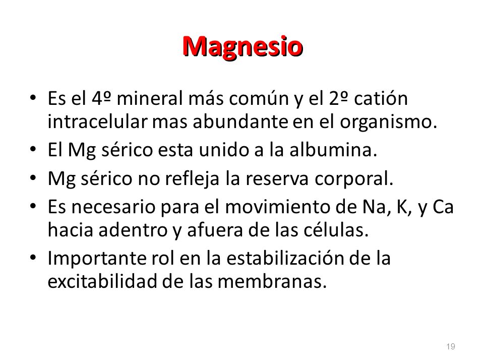 Magnesio Es el 4º mineral más común y el 2º catión intracelular mas abundante en el organismo. El Mg sérico esta unido a la albumina.
