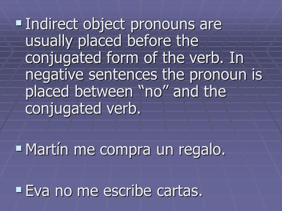 Indirect object pronouns are usually placed before the conjugated form of the verb. In negative sentences the pronoun is placed between no and the conjugated verb.