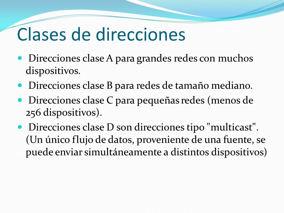 Clases de direcciones Direcciones clase A para grandes redes con muchos dispositivos. Direcciones clase B para redes de tamaño mediano.