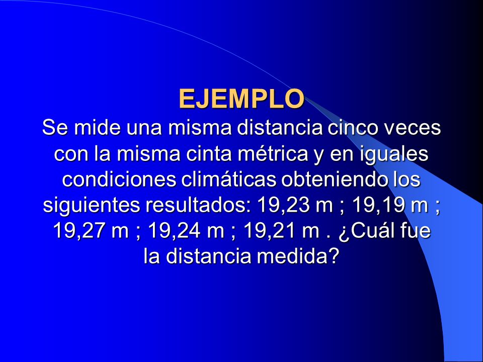 EJEMPLO Se mide una misma distancia cinco veces con la misma cinta métrica y en iguales condiciones climáticas obteniendo los siguientes resultados: 19,23 m ; 19,19 m ; 19,27 m ; 19,24 m ; 19,21 m .