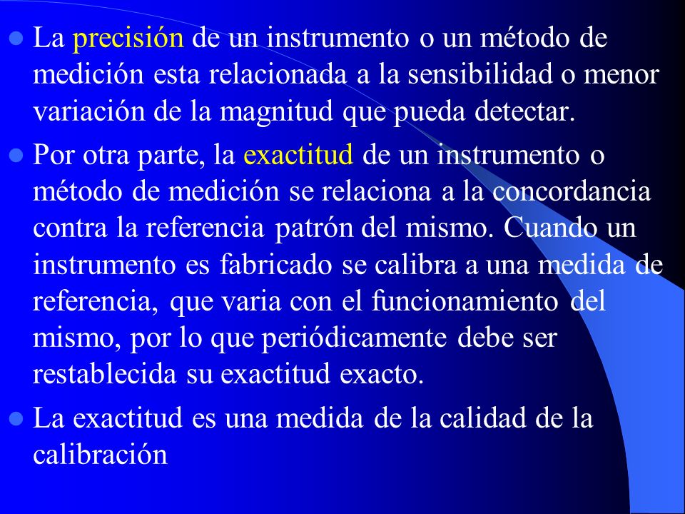 La precisión de un instrumento o un método de medición esta relacionada a la sensibilidad o menor variación de la magnitud que pueda detectar.