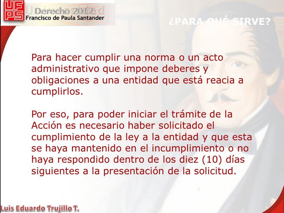 ¿PARA QUÉ SIRVE Para hacer cumplir una norma o un acto administrativo que impone deberes y obligaciones a una entidad que está reacia a cumplirlos.