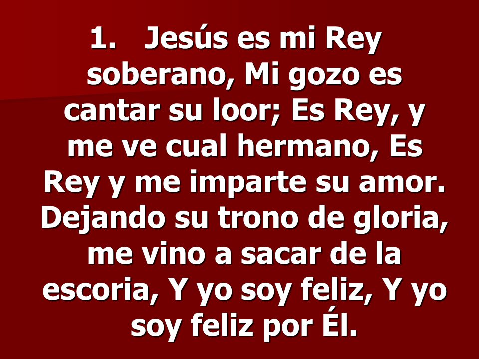 1. Jesús es mi Rey soberano, Mi gozo es cantar su loor; Es Rey, y me ve cual hermano, Es Rey y me imparte su amor.