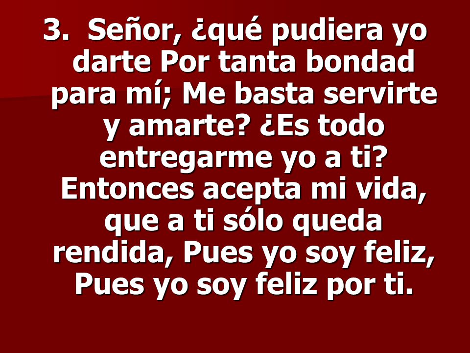 3. Señor, ¿qué pudiera yo darte Por tanta bondad para mí; Me basta servirte y amarte.