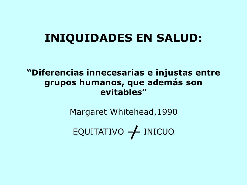 INIQUIDADES EN SALUD: Diferencias innecesarias e injustas entre grupos humanos, que además son evitables Margaret Whitehead,1990 EQUITATIVO == INICUO