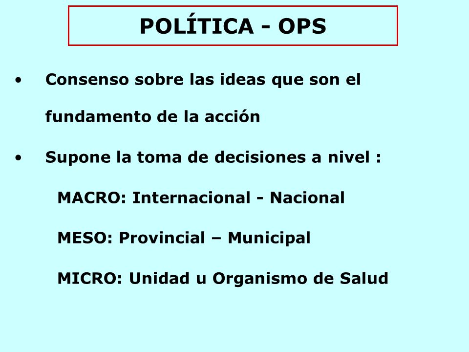 POLÍTICA - OPS Consenso sobre las ideas que son el fundamento de la acción. Supone la toma de decisiones a nivel :