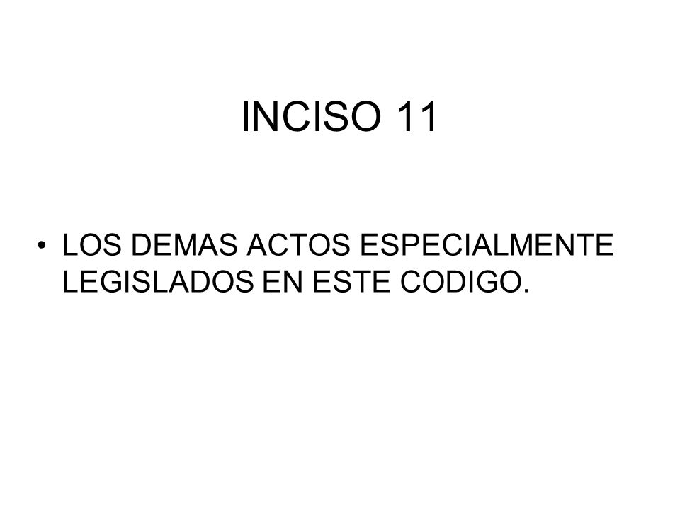 INCISO 11 LOS DEMAS ACTOS ESPECIALMENTE LEGISLADOS EN ESTE CODIGO.