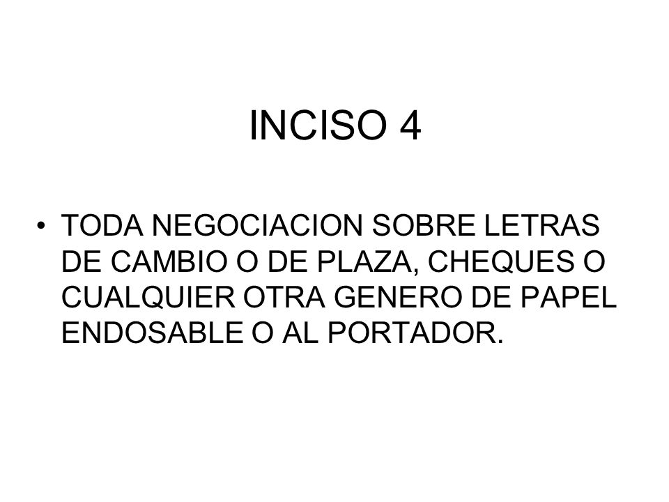 INCISO 4 TODA NEGOCIACION SOBRE LETRAS DE CAMBIO O DE PLAZA, CHEQUES O CUALQUIER OTRA GENERO DE PAPEL ENDOSABLE O AL PORTADOR.