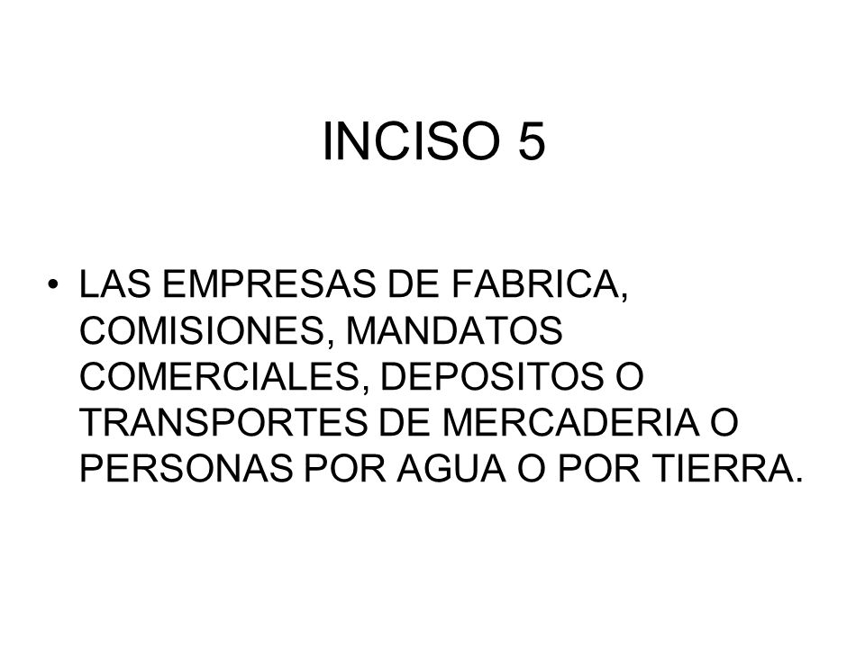 INCISO 5 LAS EMPRESAS DE FABRICA, COMISIONES, MANDATOS COMERCIALES, DEPOSITOS O TRANSPORTES DE MERCADERIA O PERSONAS POR AGUA O POR TIERRA.