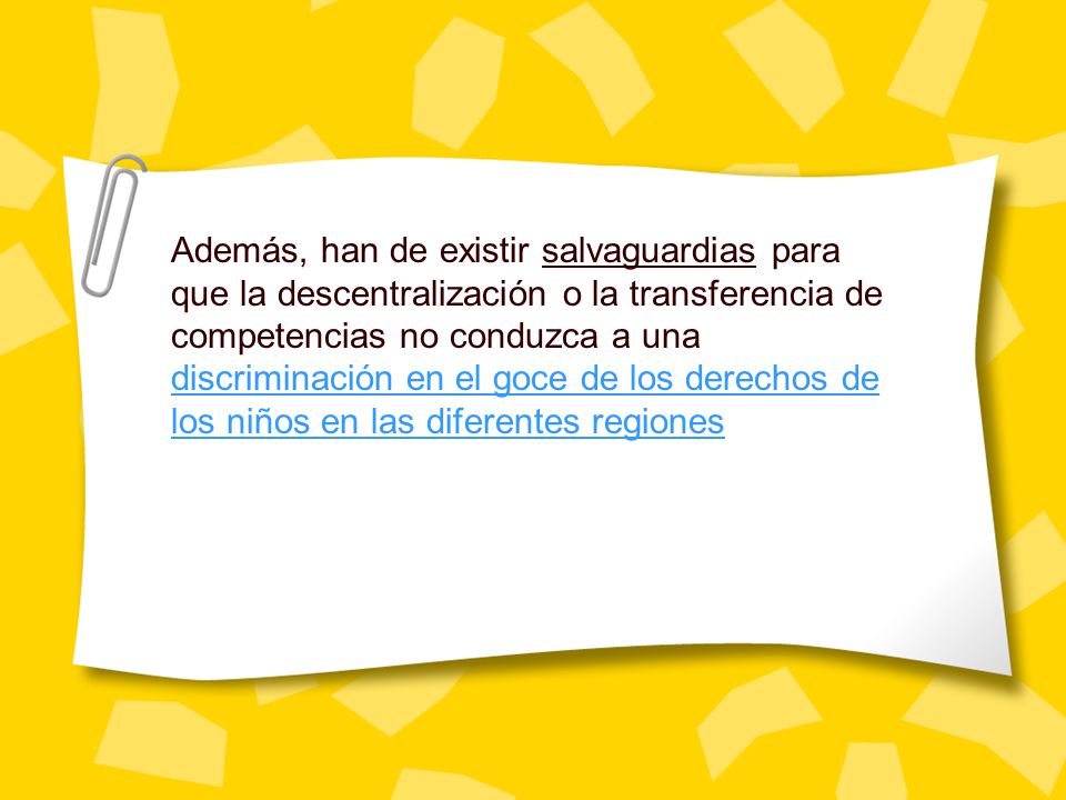 Además, han de existir salvaguardias para que la descentralización o la transferencia de competencias no conduzca a una discriminación en el goce de los derechos de los niños en las diferentes regiones
