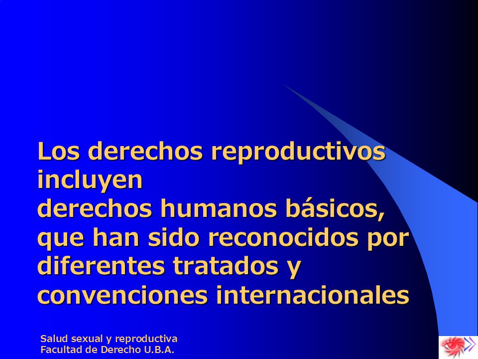 Los derechos reproductivos incluyen derechos humanos básicos, que han sido reconocidos por diferentes tratados y convenciones internacionales