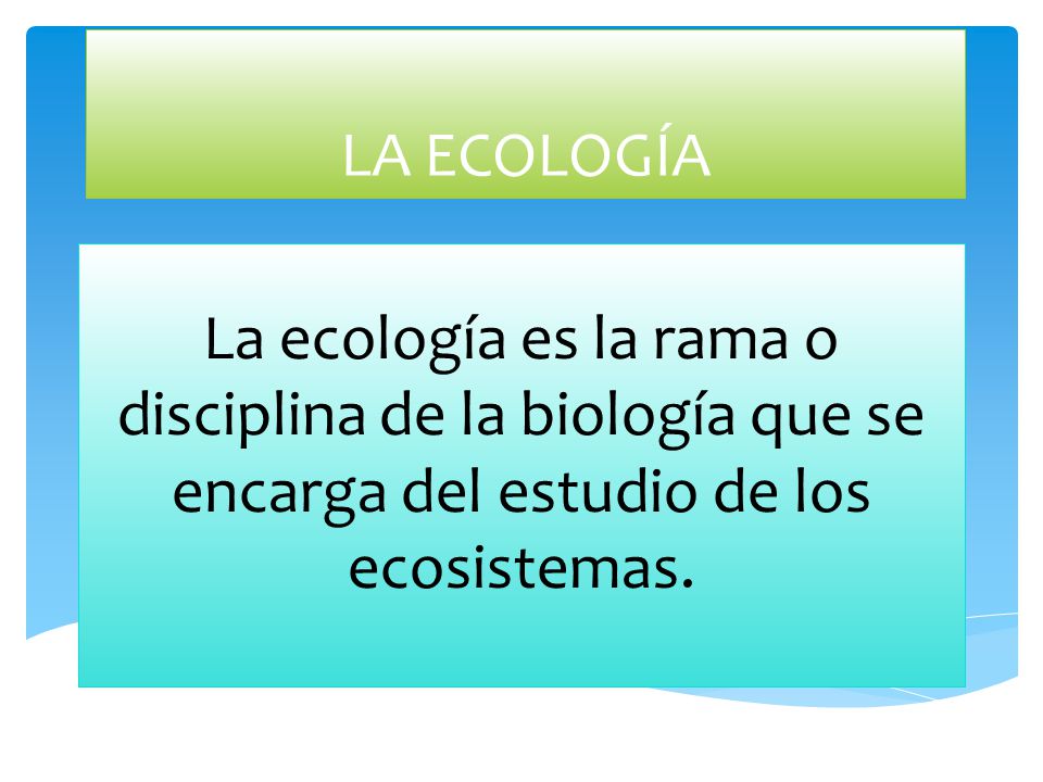 LA ECOLOGÍA La ecología es la rama o disciplina de la biología que se encarga del estudio de los ecosistemas.