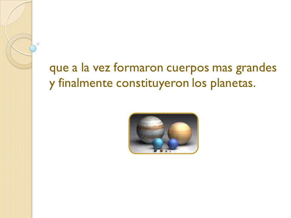 que a la vez formaron cuerpos mas grandes y finalmente constituyeron los planetas.