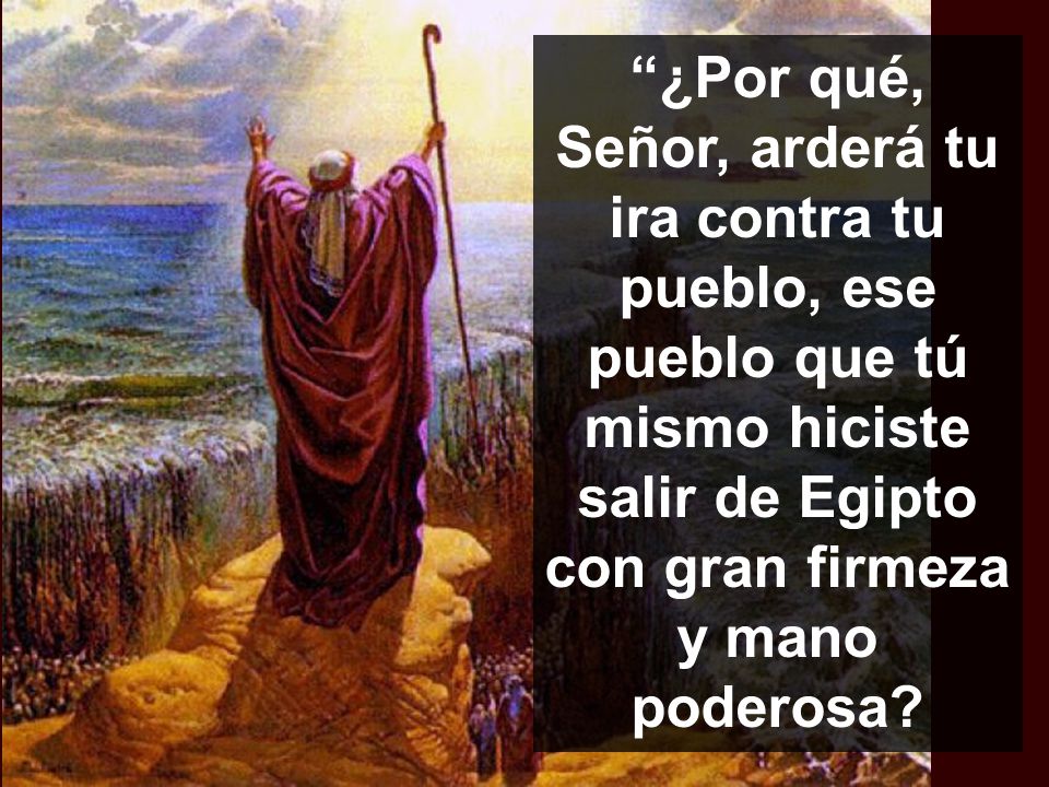 ¿Por qué, Señor, arderá tu ira contra tu pueblo, ese pueblo que tú mismo hiciste salir de Egipto con gran firmeza y mano poderosa