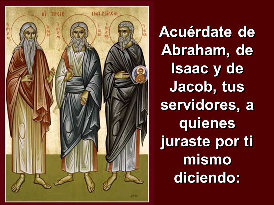 Acuérdate de Abraham, de Isaac y de Jacob, tus servidores, a quienes juraste por ti mismo diciendo: