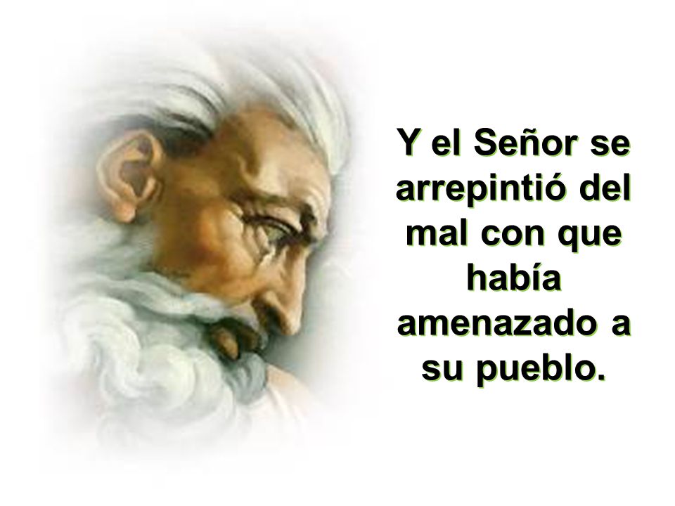 Y el Señor se arrepintió del mal con que había amenazado a su pueblo.
