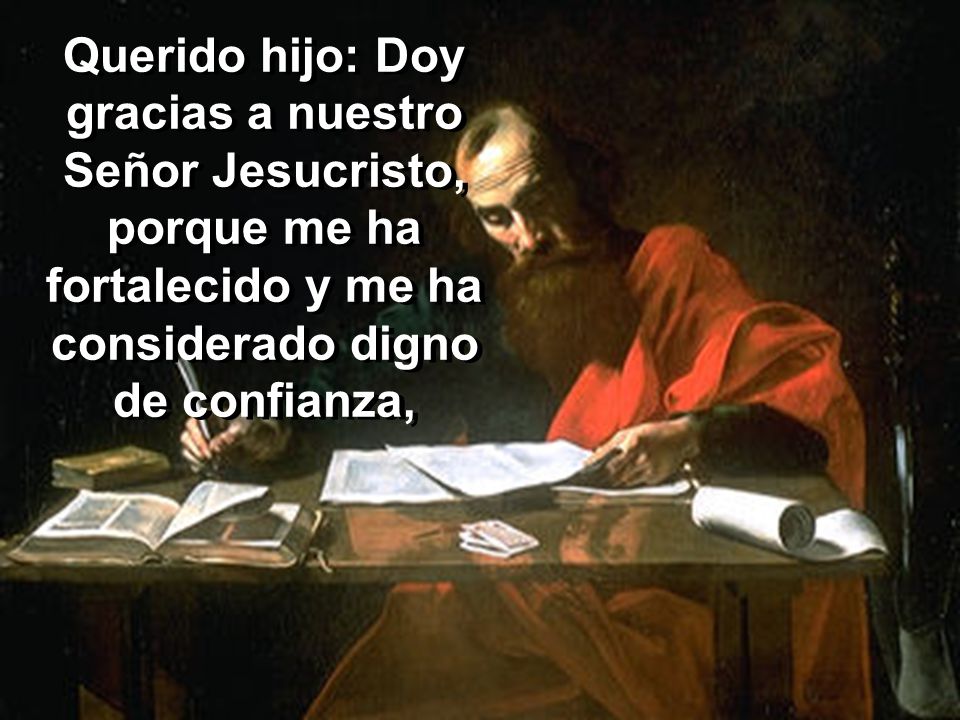 Querido hijo: Doy gracias a nuestro Señor Jesucristo, porque me ha fortalecido y me ha considerado digno de confianza,